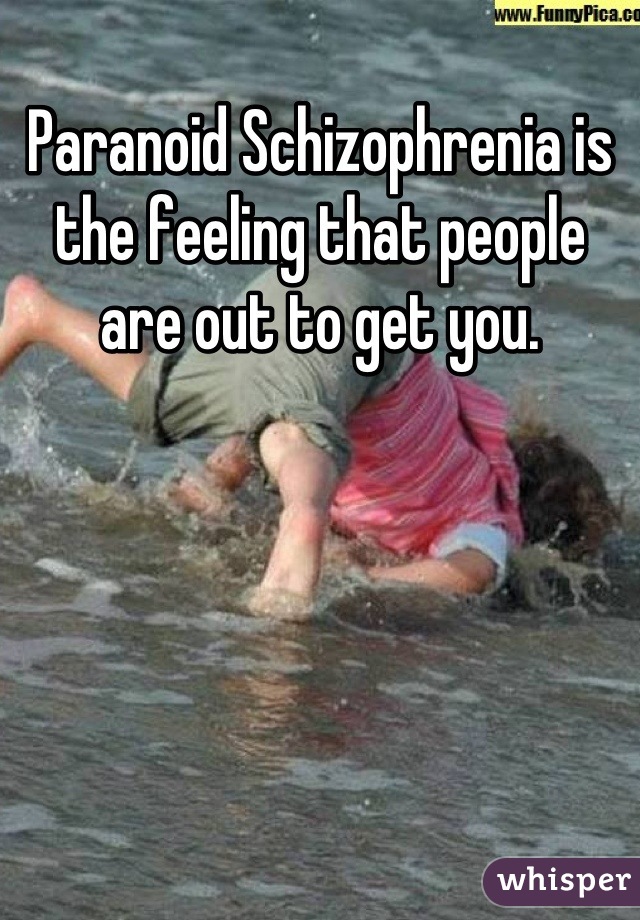 Paranoid Schizophrenia is the feeling that people are out to get you.