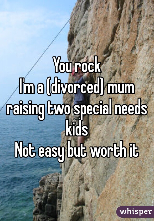 You rock
I'm a (divorced) mum raising two special needs kids
Not easy but worth it 