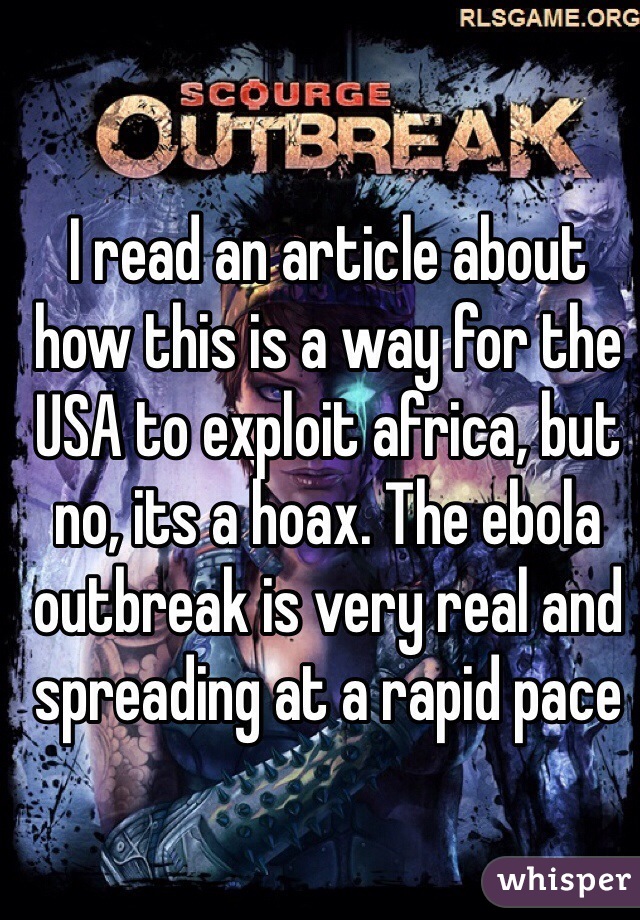 I read an article about how this is a way for the USA to exploit africa, but no, its a hoax. The ebola outbreak is very real and spreading at a rapid pace