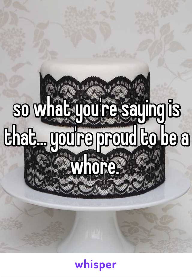 so what you're saying is that... you're proud to be a whore. 