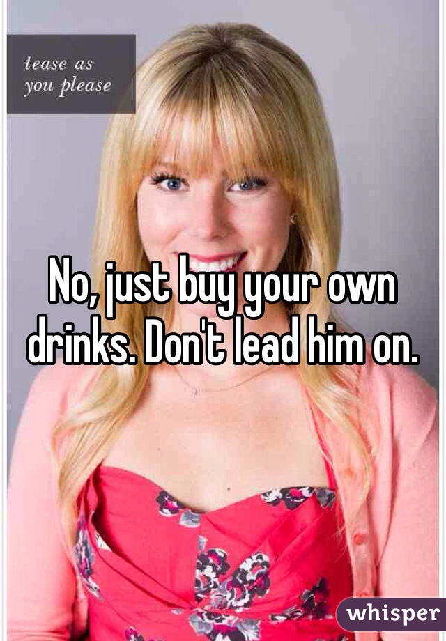 No, just buy your own drinks. Don't lead him on. 