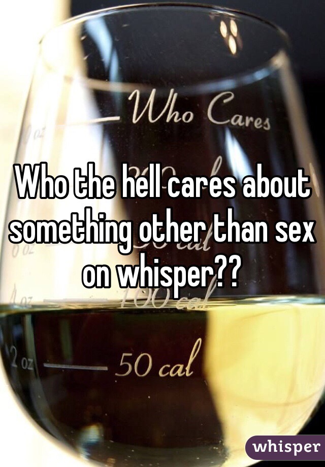 Who the hell cares about something other than sex on whisper??