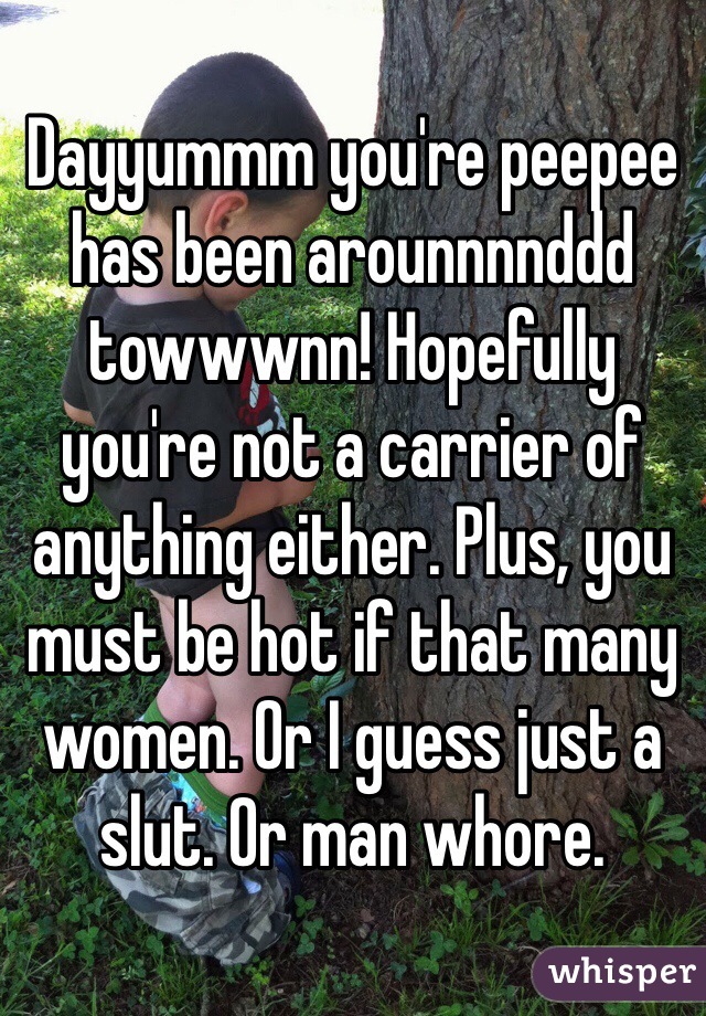 Dayyummm you're peepee has been arounnnnddd towwwnn! Hopefully you're not a carrier of anything either. Plus, you must be hot if that many women. Or I guess just a slut. Or man whore. 