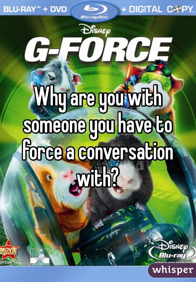 Why are you with someone you have to force a conversation with?