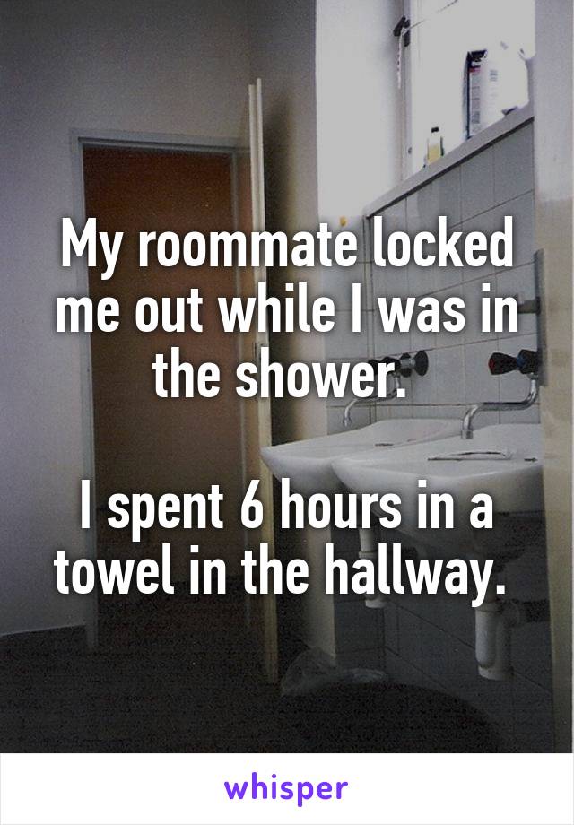 My roommate locked me out while I was in the shower. 

I spent 6 hours in a towel in the hallway. 