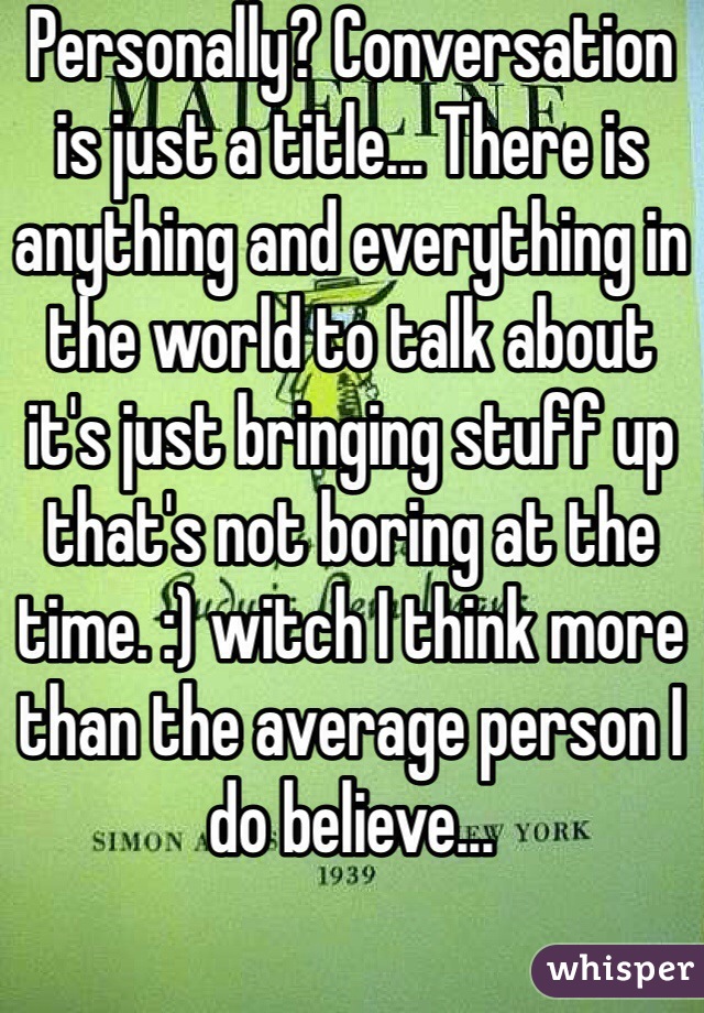 Personally? Conversation is just a title... There is anything and everything in the world to talk about it's just bringing stuff up that's not boring at the time. :) witch I think more than the average person I do believe...