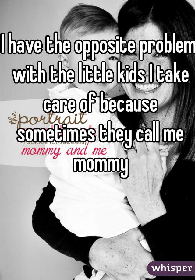 I have the opposite problem with the little kids I take care of because sometimes they call me mommy