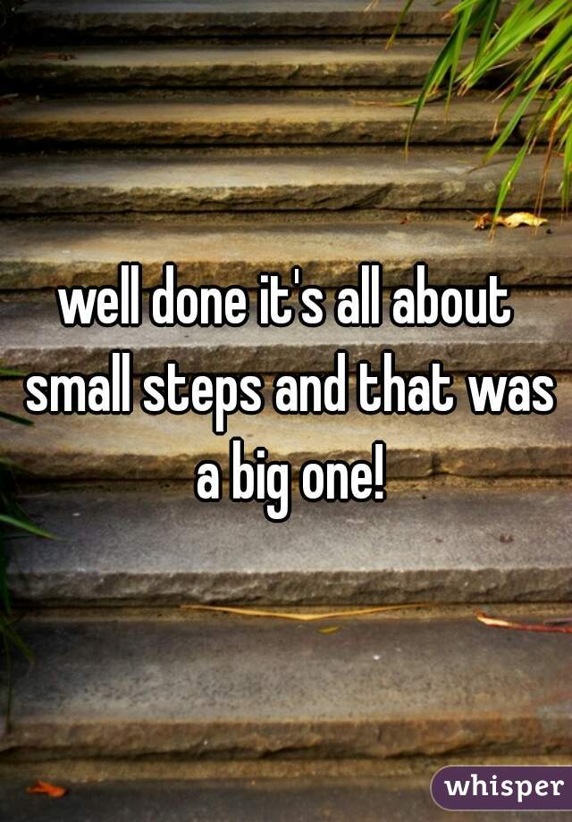 well done it's all about small steps and that was a big one!