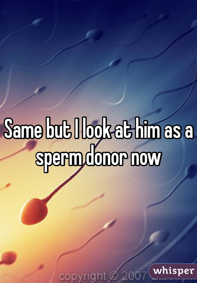 Same but I look at him as a sperm donor now