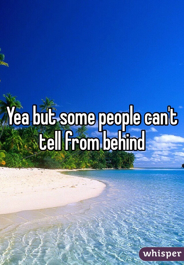 Yea but some people can't tell from behind 