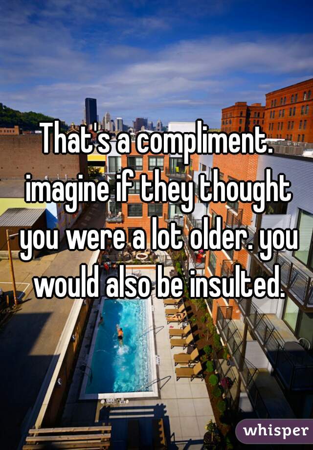 That's a compliment. imagine if they thought you were a lot older. you would also be insulted.