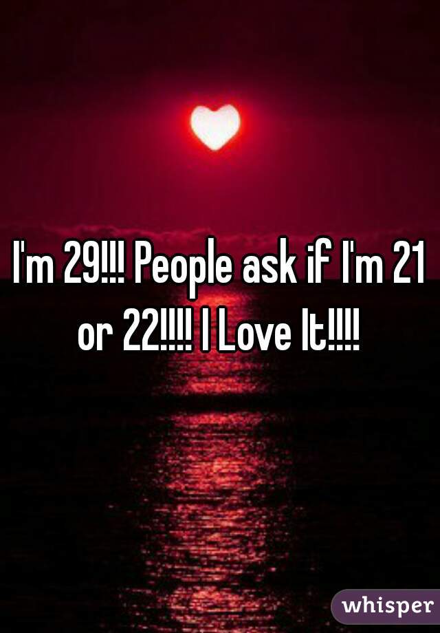 I'm 29!!! People ask if I'm 21 or 22!!!! I Love It!!!! 