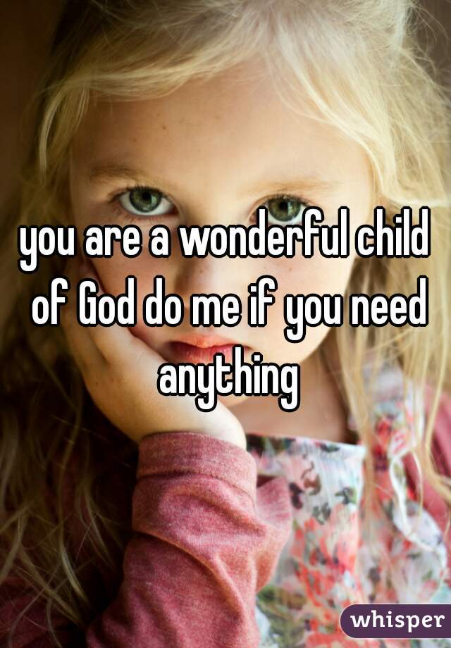 you are a wonderful child of God do me if you need anything