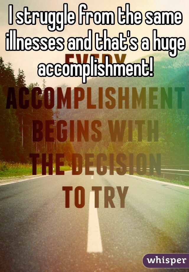 I struggle from the same illnesses and that's a huge accomplishment! 