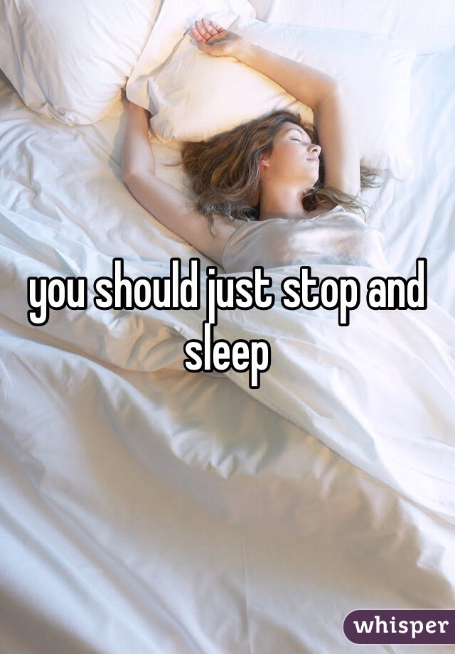 you should just stop and sleep 