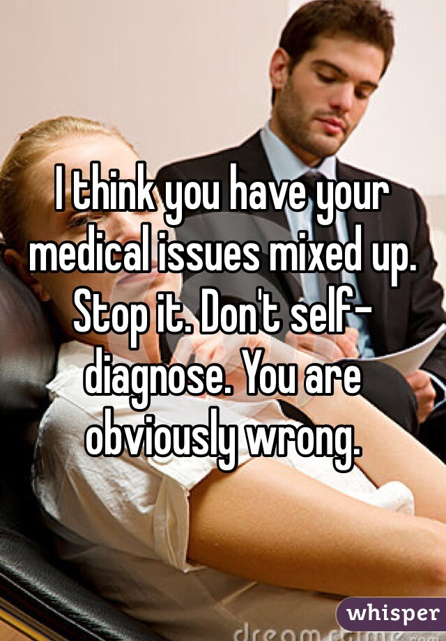 I think you have your medical issues mixed up. Stop it. Don't self-diagnose. You are obviously wrong. 