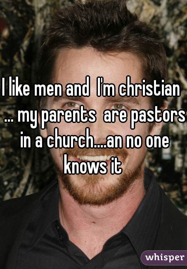 I like men and  I'm christian  ... my parents  are pastors in a church....an no one knows it 