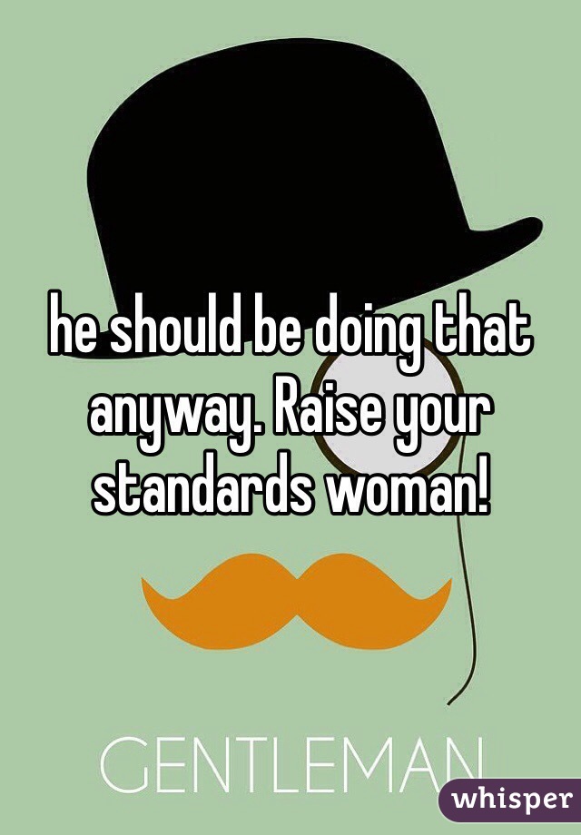 he should be doing that anyway. Raise your standards woman! 