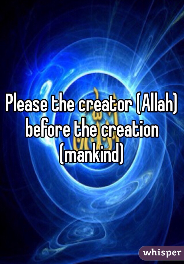 Please the creator (Allah) before the creation (mankind)