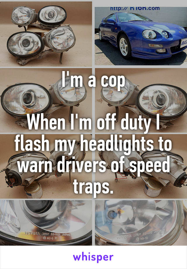 I'm a cop

When I'm off duty I flash my headlights to warn drivers of speed traps.