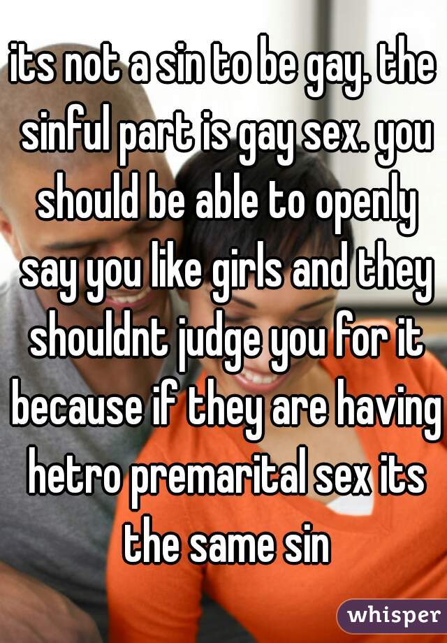 its not a sin to be gay. the sinful part is gay sex. you should be able to openly say you like girls and they shouldnt judge you for it because if they are having hetro premarital sex its the same sin