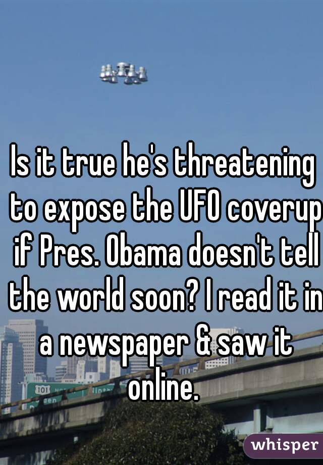 Is it true he's threatening to expose the UFO coverup if Pres. Obama doesn't tell the world soon? I read it in a newspaper & saw it online. 