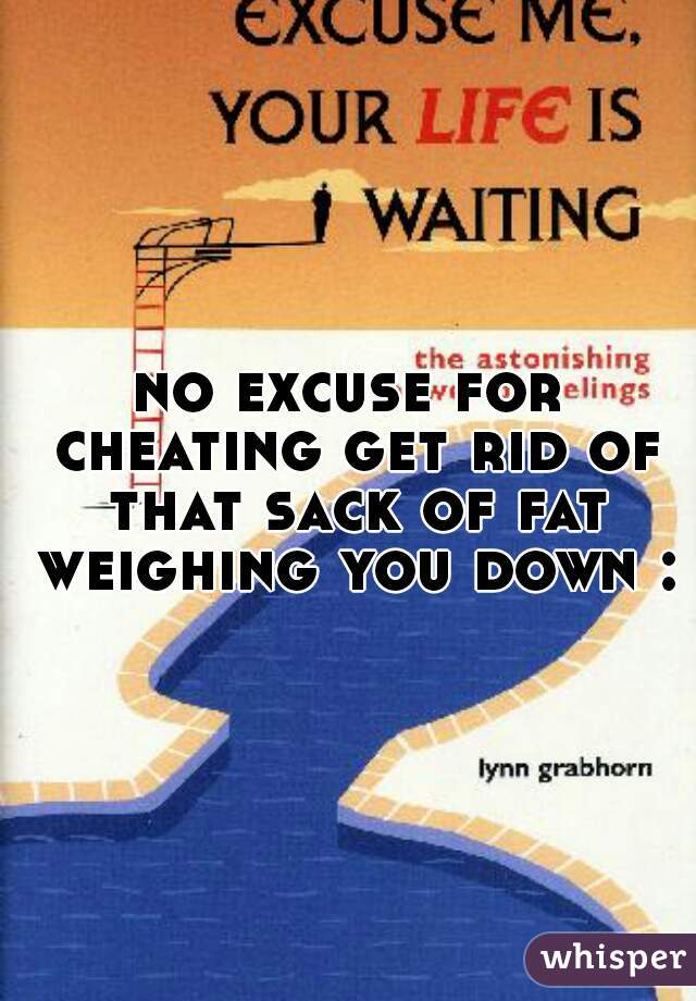 no excuse for cheating get rid of that sack of fat weighing you down :D