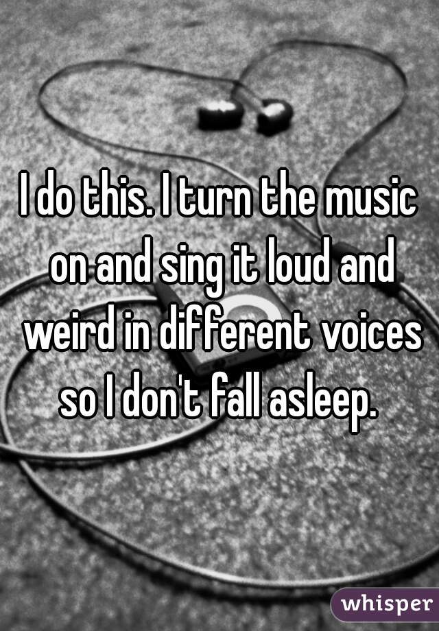 I do this. I turn the music on and sing it loud and weird in different voices so I don't fall asleep. 