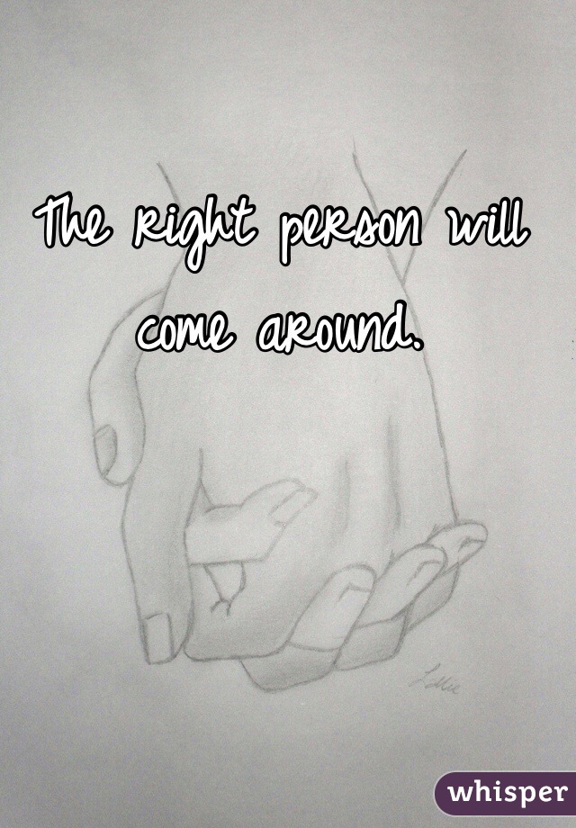 The right person will come around. 