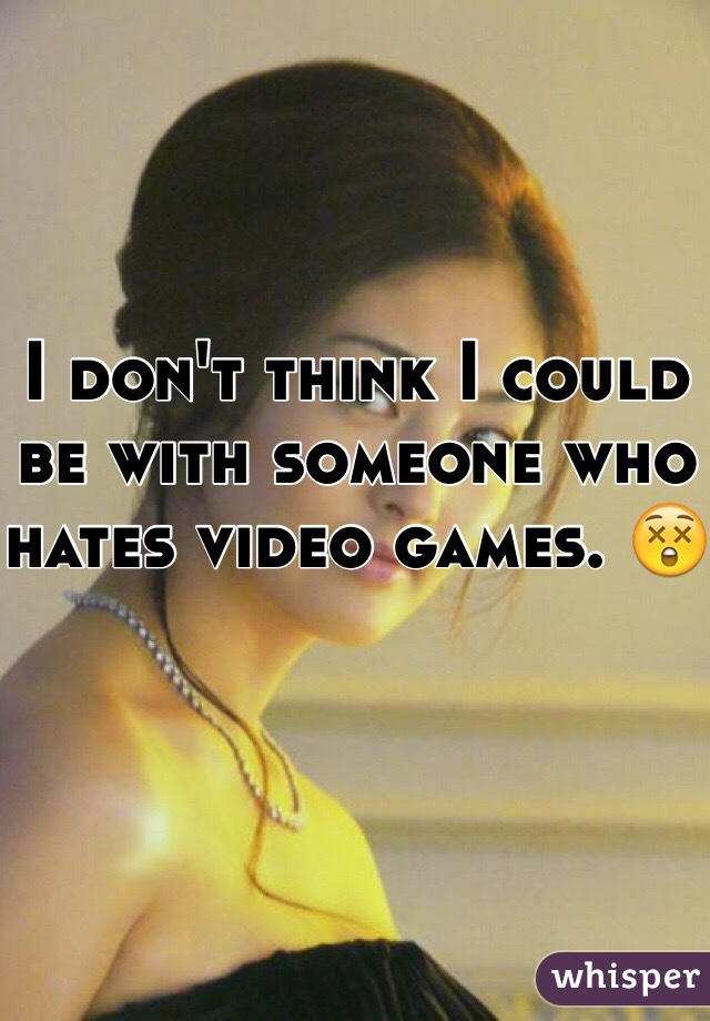 I don't think I could be with someone who hates video games. 😲