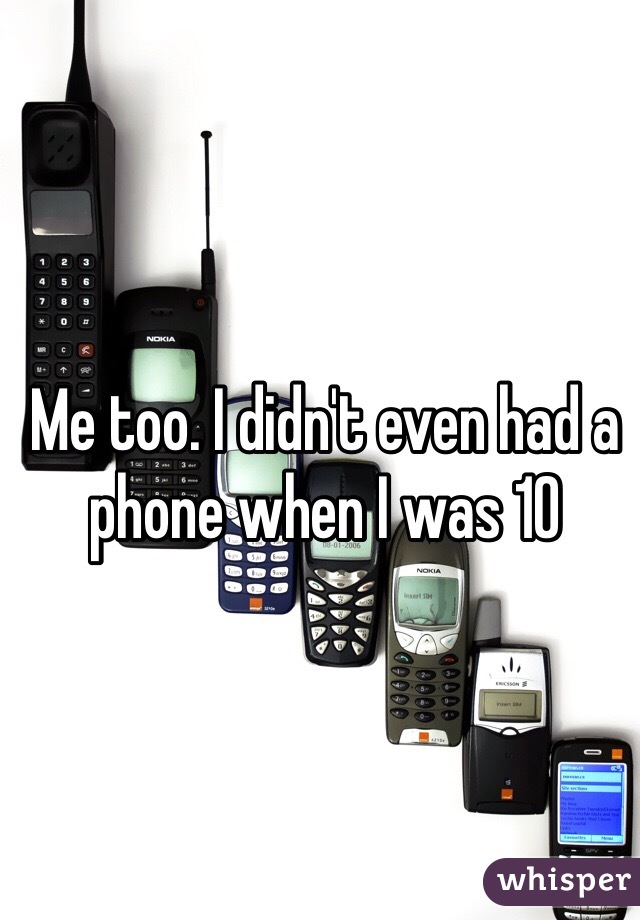 Me too. I didn't even had a phone when I was 10 