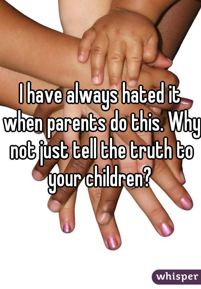 I have always hated it when parents do this. Why not just tell the truth to your children? 