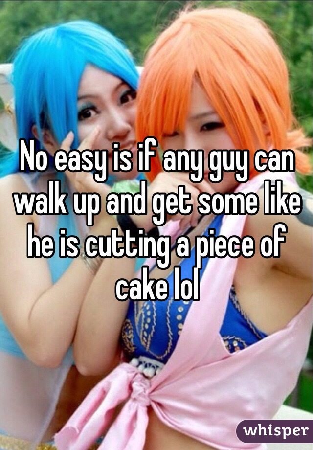 No easy is if any guy can walk up and get some like he is cutting a piece of cake lol