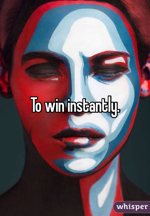 To win instantly.