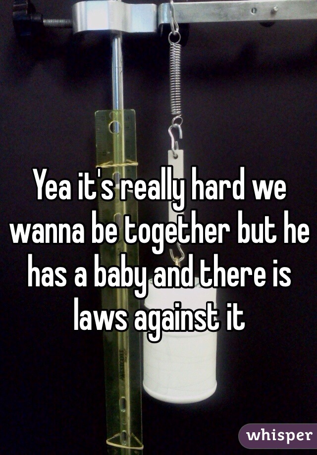 Yea it's really hard we wanna be together but he has a baby and there is laws against it 