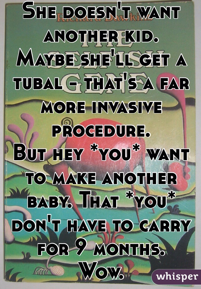 She doesn't want another kid. 
Maybe she'll get a tubal - that's a far more invasive procedure. 
But hey *you* want to make another baby. That *you* don't have to carry for 9 months. 
Wow. 