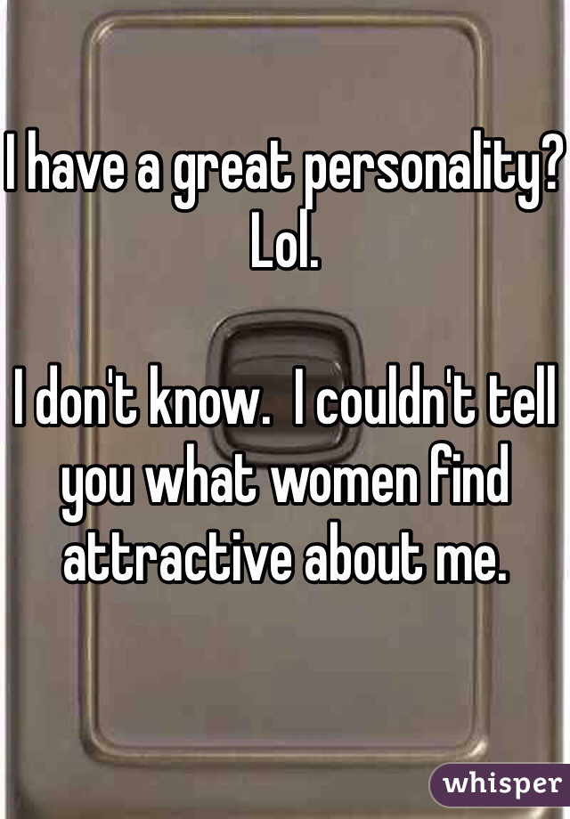 I have a great personality?
Lol.

I don't know.  I couldn't tell you what women find attractive about me.