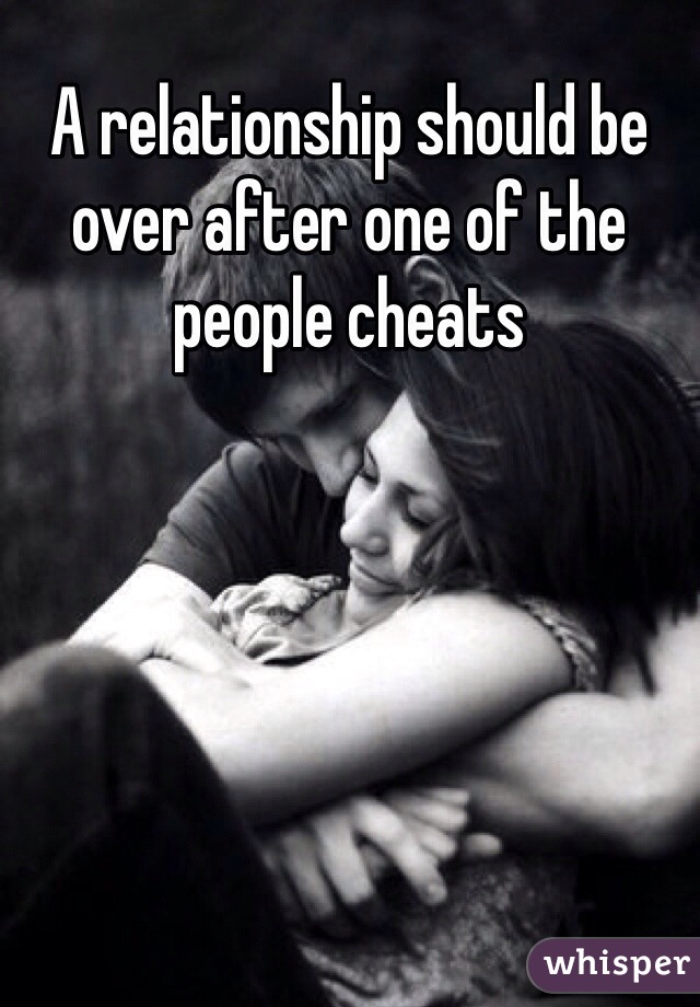 A relationship should be over after one of the people cheats