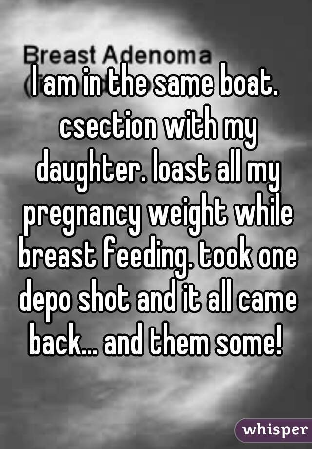 I am in the same boat. csection with my daughter. loast all my pregnancy weight while breast feeding. took one depo shot and it all came back... and them some! 