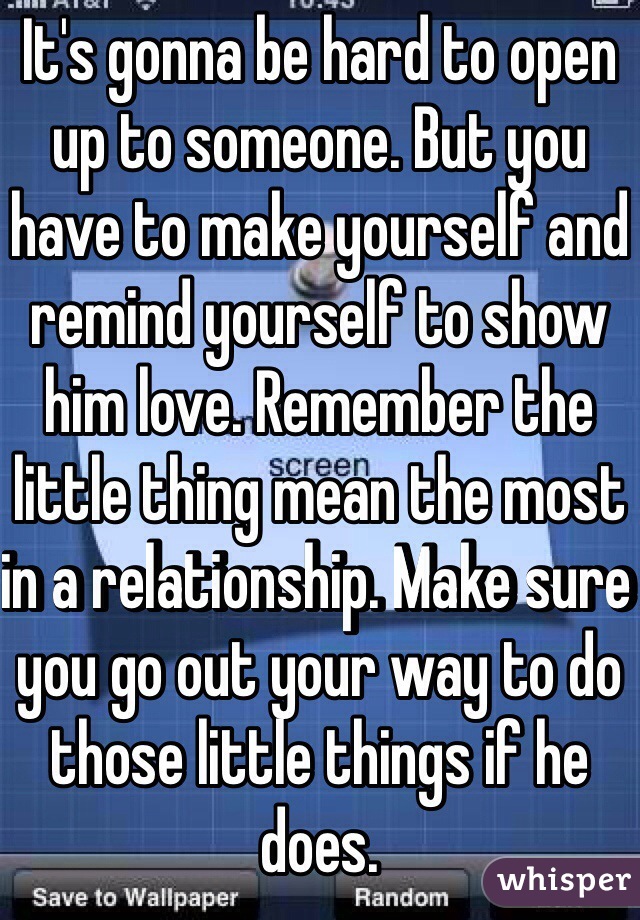It's gonna be hard to open up to someone. But you have to make yourself and remind yourself to show him love. Remember the little thing mean the most in a relationship. Make sure you go out your way to do those little things if he does.