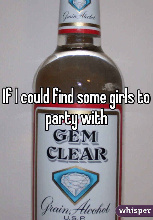 If I could find some girls to party with