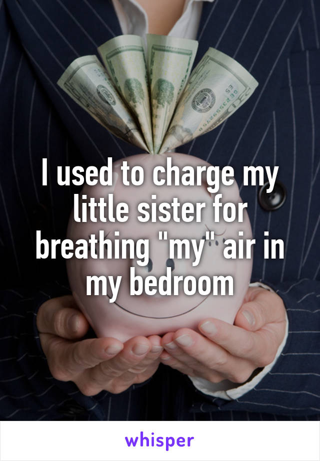I used to charge my little sister for breathing "my" air in my bedroom
