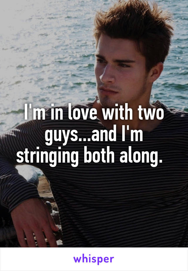 I'm in love with two guys...and I'm stringing both along.  
