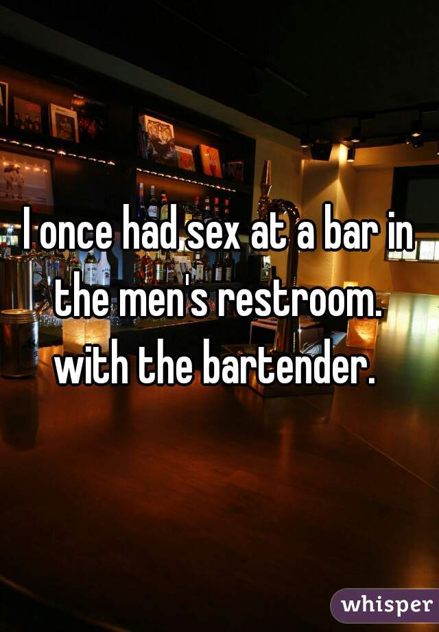 I once had sex at a bar in the men's restroom. 

with the bartender. 