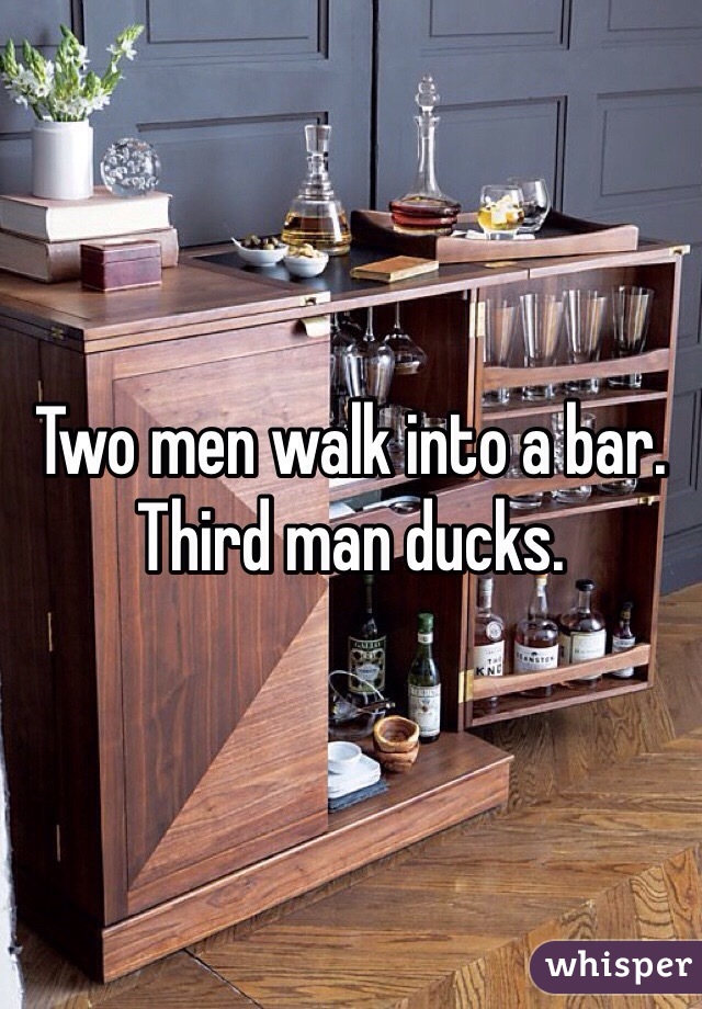 Two men walk into a bar. Third man ducks.