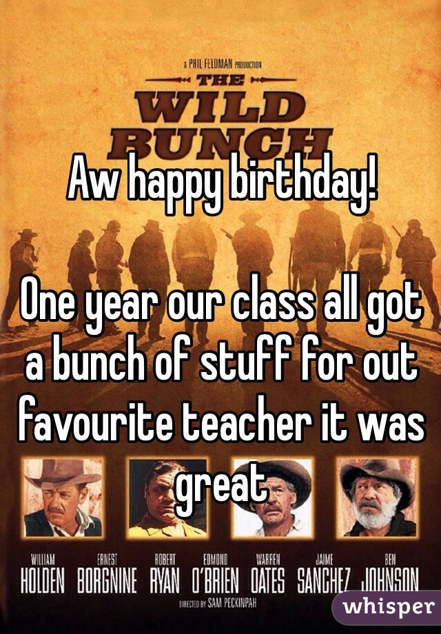 Aw happy birthday!

One year our class all got a bunch of stuff for out favourite teacher it was great