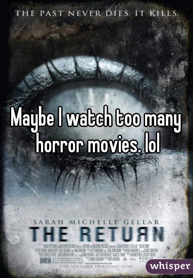 Maybe I watch too many horror movies. lol