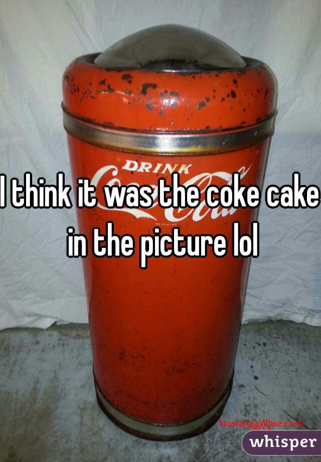 I think it was the coke cake in the picture lol