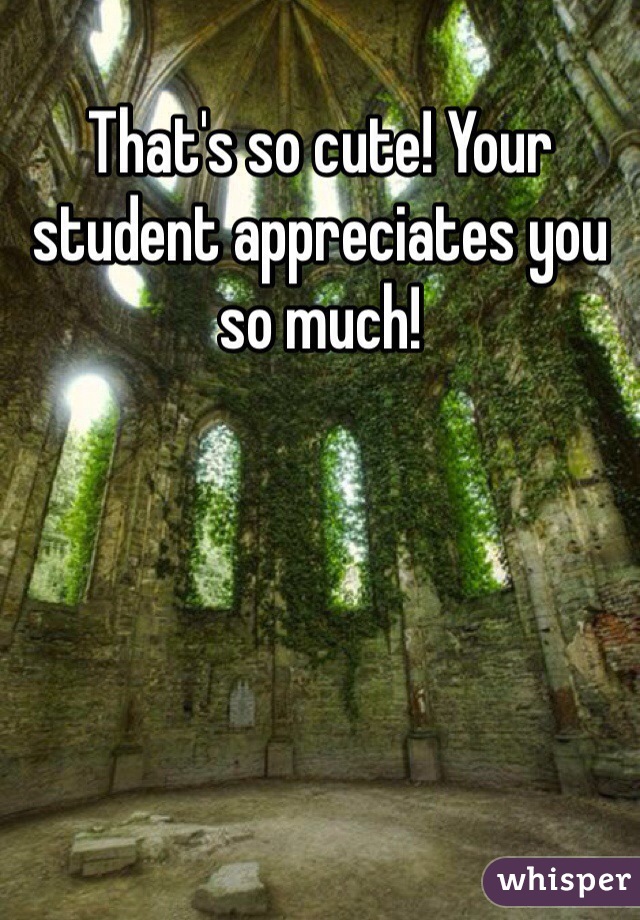 That's so cute! Your student appreciates you so much!