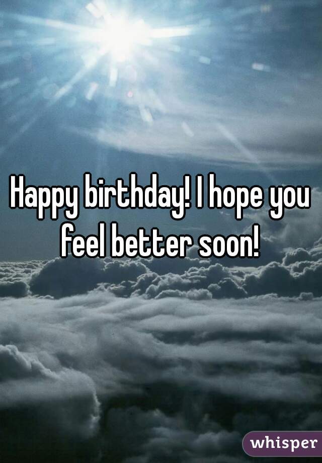 Happy birthday! I hope you feel better soon! 